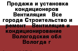 Продажа и установка кондиционеров. Вентиляция - Все города Строительство и ремонт » Вентиляция и кондиционирование   . Вологодская обл.,Вологда г.